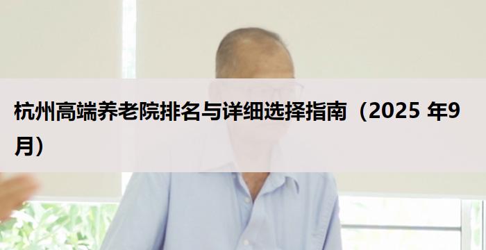 杭州高端养老院排名与详细选择指南（2025 年9月）