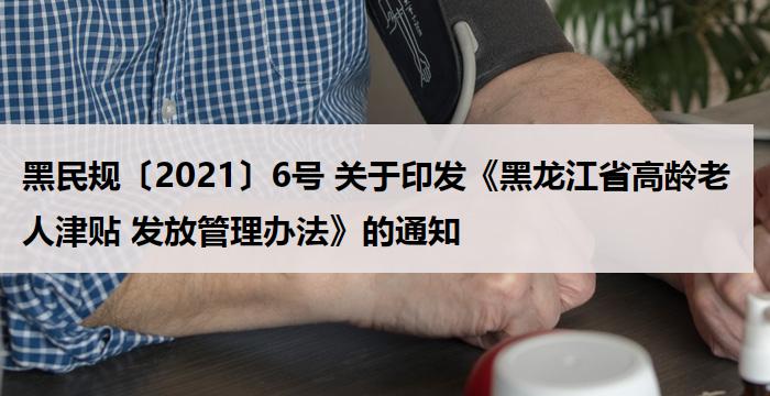 黑民规〔2021〕6号 关于印发《黑龙江省高龄老人津贴 发放管理办法》的通知
