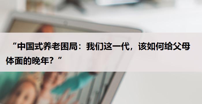 “中国式养老困局:我们这一代,该如何给父母体面的晚年?”