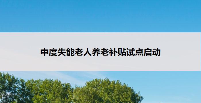中度失能老人养老补贴试点启动