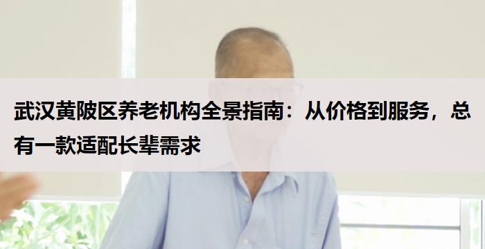 武汉黄陂区养老机构全景指南:从价格到服务,总有一款适配长辈需求