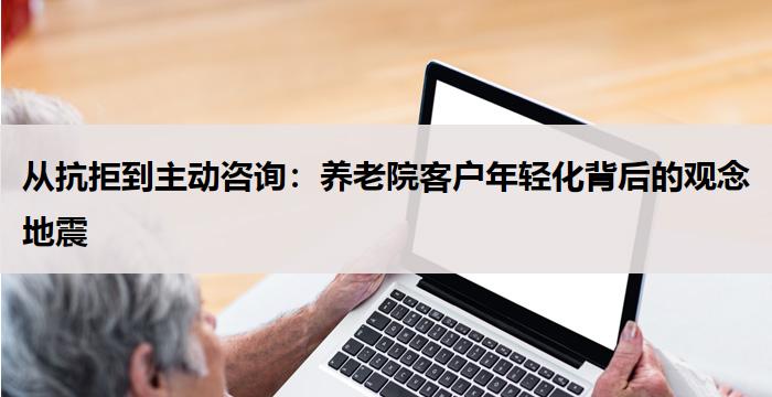 从抗拒到主动咨询:养老院客户年轻化背后的观念地震