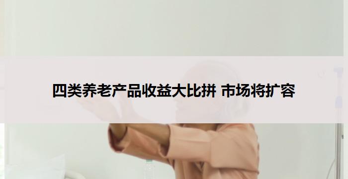 四类养老产品收益大比拼 市场将扩容