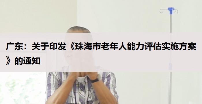 广东：《珠海市老年人能力评估实施方案》的通知