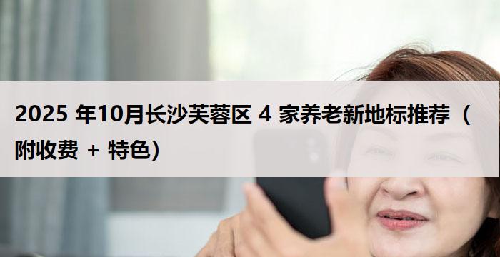 2025 年10月长沙芙蓉区 4 家养老新地标推荐（附收费 + 特色）