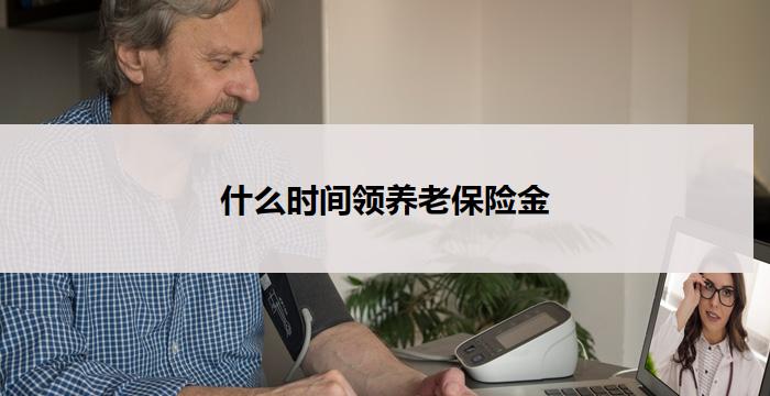 什么时间领养老保险金(领养老保险金的最佳时间选择)