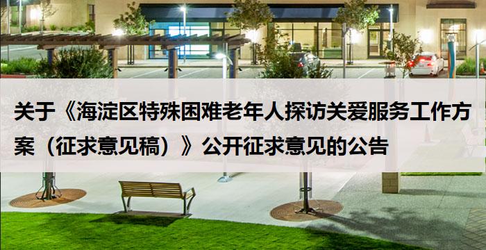 关于《海淀区特殊困难老年人探访关爱服务工作方案（征求意见稿）》公开征求意见的公告