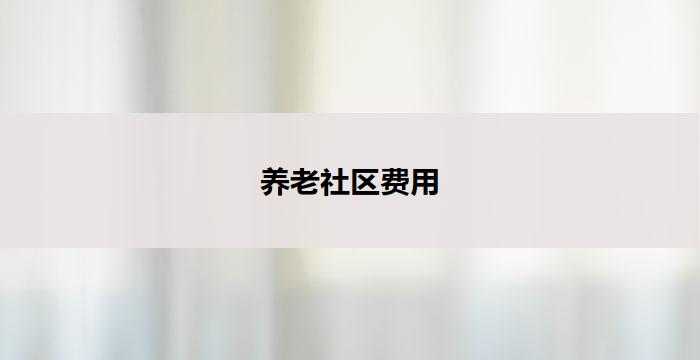 养老社区费用(养老社区费用全解析)