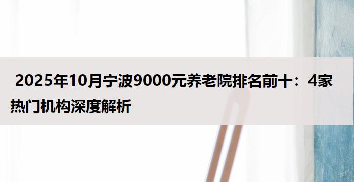  2025年10月宁波9000元养老院排名前十：4家热门机构深度解析