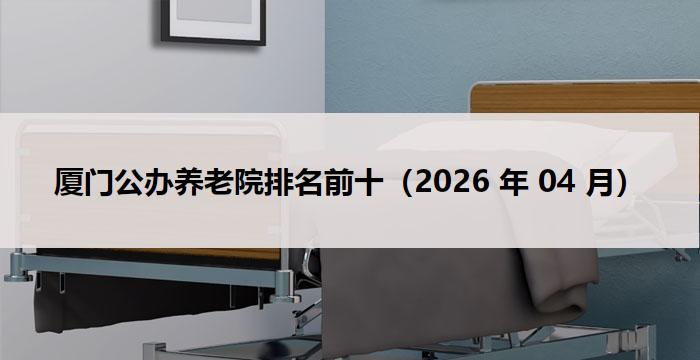厦门公办养老院排名前十(2026 年 04 月)