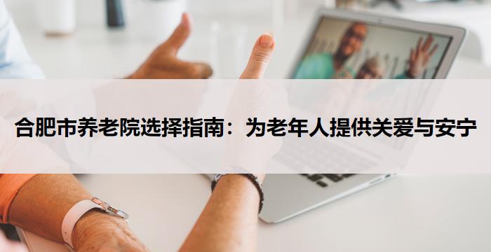 合肥市养老院选择指南:为老年人提供关爱与安宁