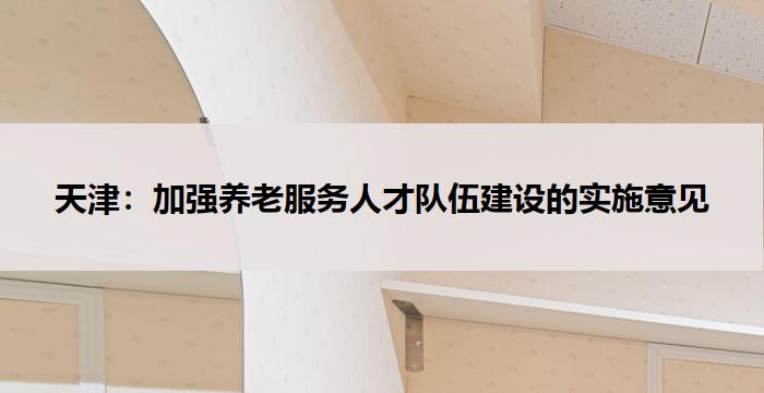 天津：加强养老服务人才队伍建设的实施意见