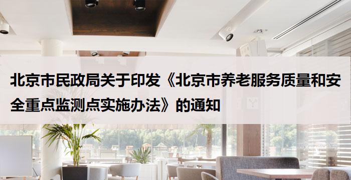 北京市民政局关于印发《北京市养老服务质量和安全重点监测点实施办法》的通知