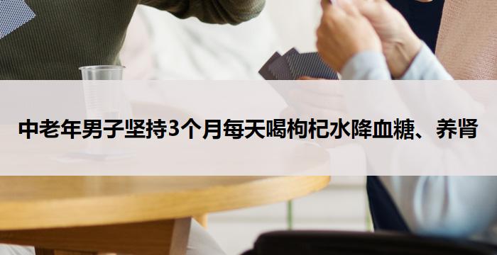 中老年男子坚持3个月每天喝枸杞水降血糖、养肾