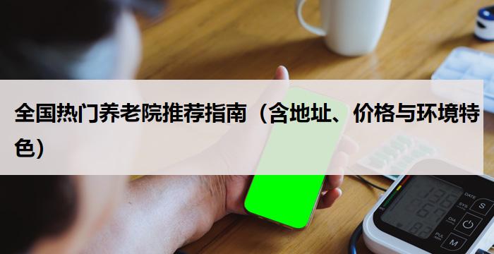 全国热门养老院推荐指南（含地址、价格与环境特色）