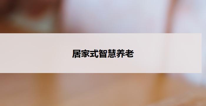 居家式智慧养老(智慧养老：家居式智能服务助您老有所乐)