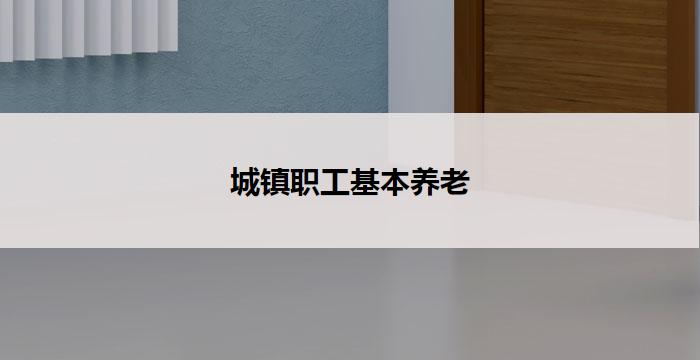 城镇职工基本养老(城镇职工基本养老：关爱员工晚年)