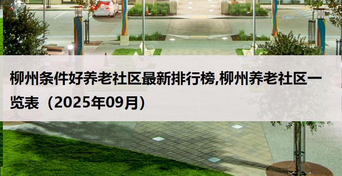 柳州条件好养老社区最新排行榜,柳州养老社区一览表（2025年09月）