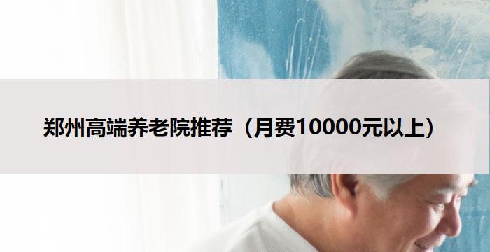 郑州高端养老院推荐（月费10000元以上）