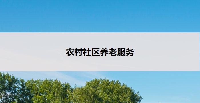 农村社区养老服务(农村社区养老服务：关怀老年人的温暖家园)