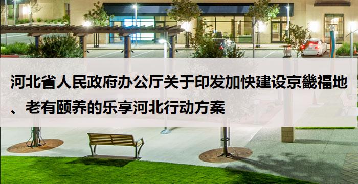 河北省人民政府办公厅关于印发加快建设京畿福地、老有颐养的乐享河北行动方案
