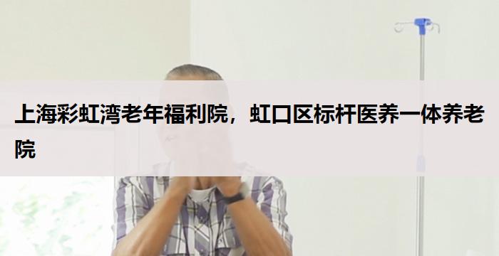 上海彩虹湾老年福利院，虹口区标杆医养一体养老院