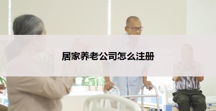 居家养老公司怎么注册(居家养老公司注册中心)