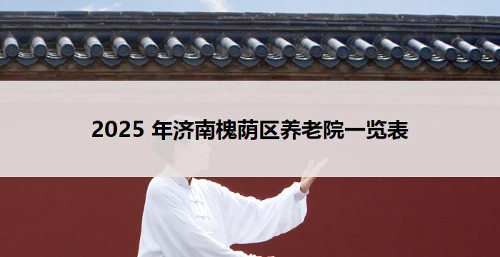 2025 年济南槐荫区养老院一览表