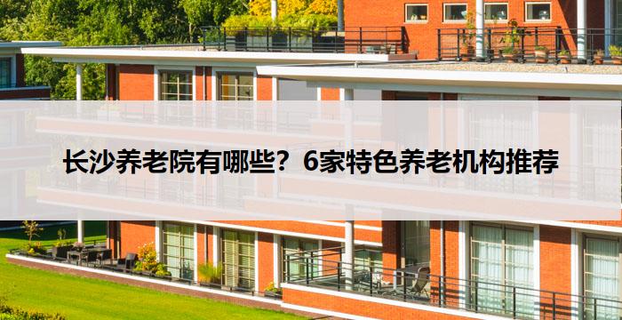 长沙失能养老精选：4 大品牌机构服务 + 收费全解析