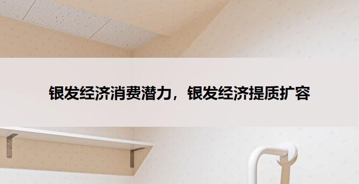 银发经济消费潜力，银发经济提质扩容