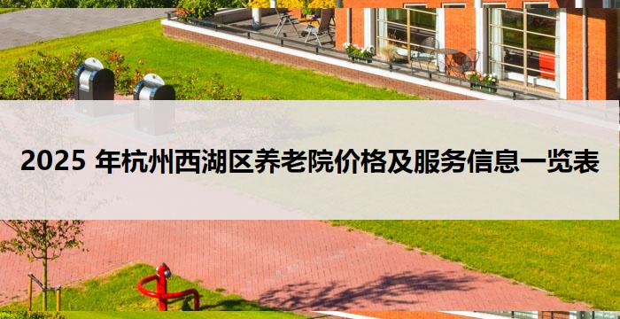 2025 年杭州西湖区养老院价格及服务信息一览表