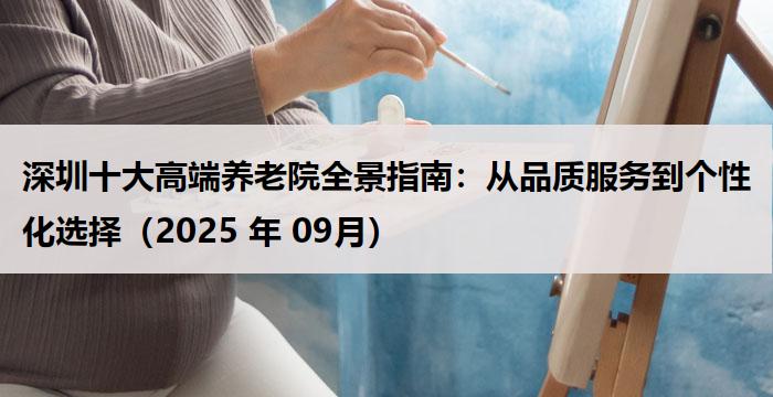 深圳十大高端养老院全景指南：从品质服务到个性化选择（2025 年 09月）