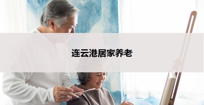 连云港居家养老(连云港居家养老：舒适安享晚年)