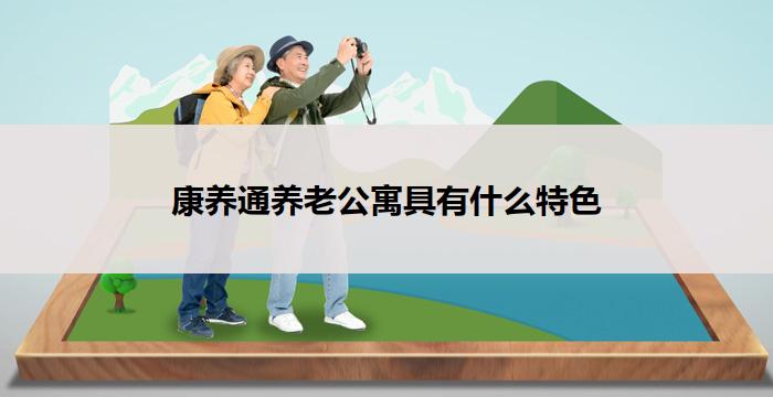 康养通养老公寓具有什么特色