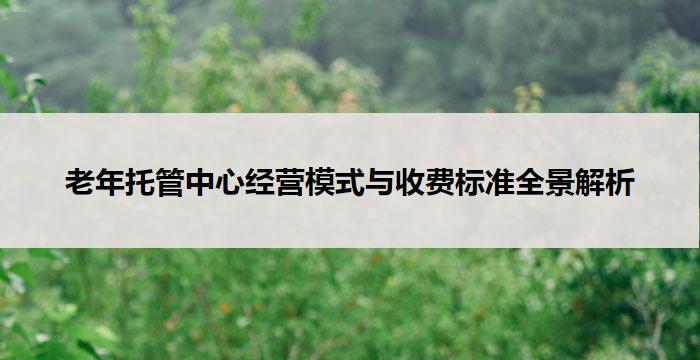 老年托管中心经营模式与收费标准全景解析