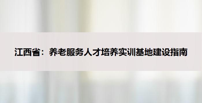 江西省:养老服务人才培养实训基地建设指南