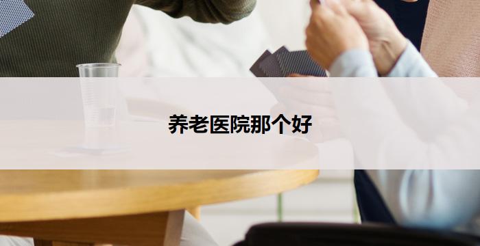 养老医院那个好(养老医院：关爱老年人健康的温馨之家)