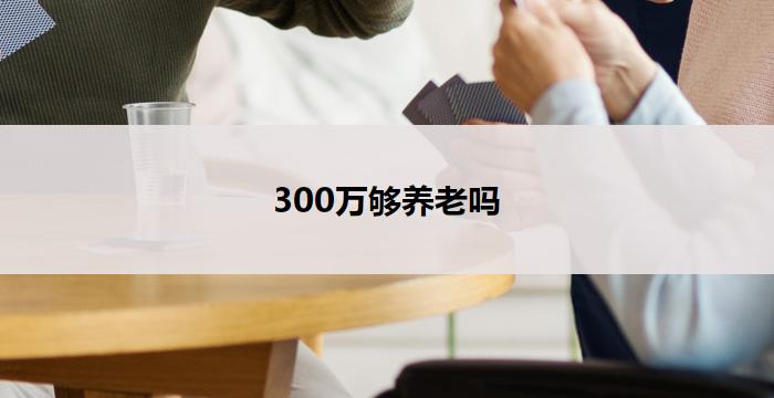 300万够养老吗(300万养老够用吗？)