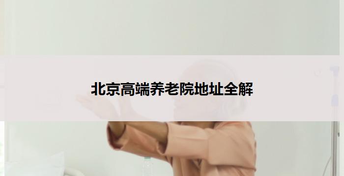 北京高端养老院地址全解