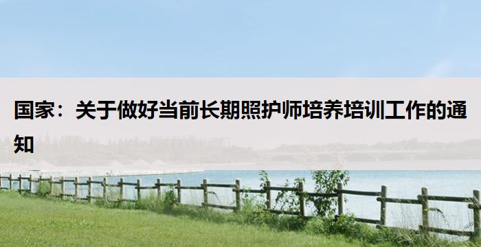 国家：关于做好当前长期照护师培养培训工作的通知