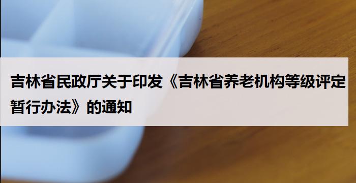 吉林省民政厅关于印发《吉林省养老机构等级评定暂行办法》的通知