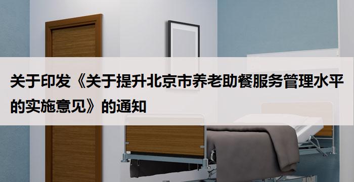 关于印发《关于提升北京市养老助餐服务管理水平的实施意见》的通知