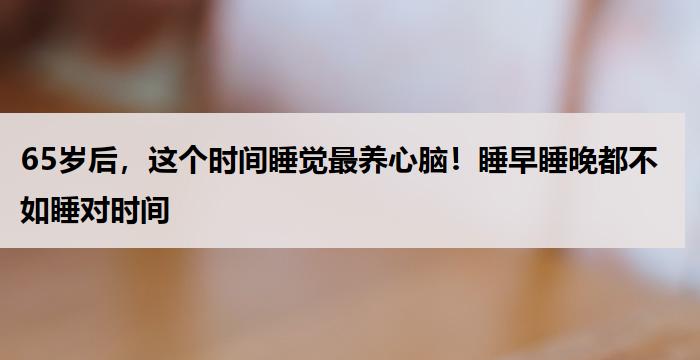 65岁后，这个时间睡觉最养心脑！睡早睡晚都不如睡对时间