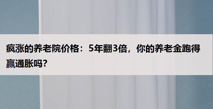 疯涨的养老院价格：5年翻3倍，你的养老金跑得赢通胀吗？