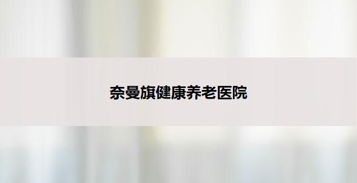 奈曼旗健康养老医院(奈曼旗健康养老医院：照顾您晚年的专家)