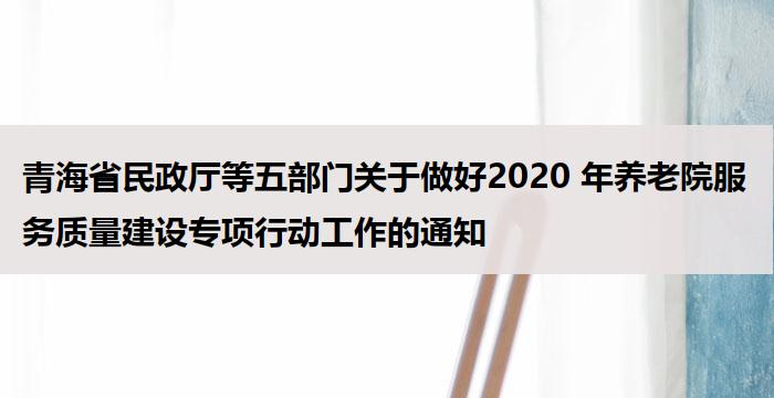 青海省民政厅等五部门关于做好2020 年养老院服务质量建设专项行动工作的通知