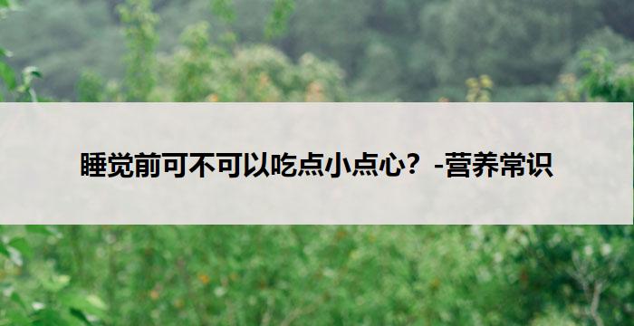 睡觉前可不可以吃点小点心？-营养常识