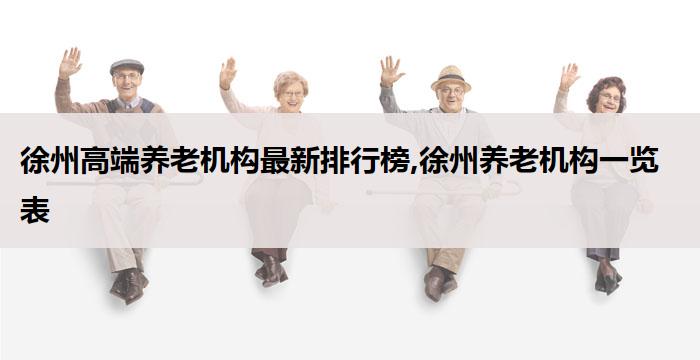 徐州高端养老机构最新排行榜,徐州养老机构一览表(2026年03月）