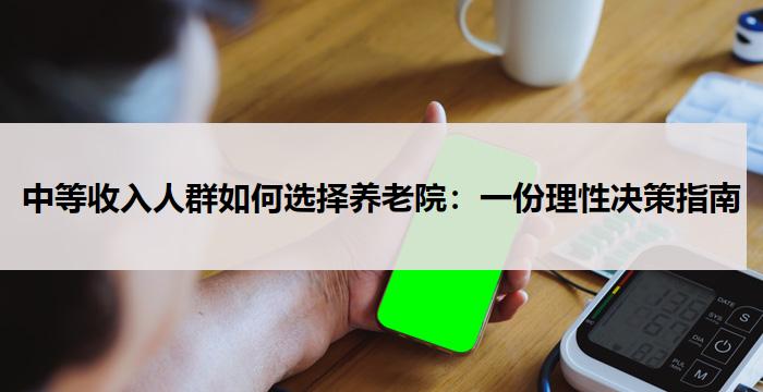 中等收入人群如何选择养老院:一份理性决策指南