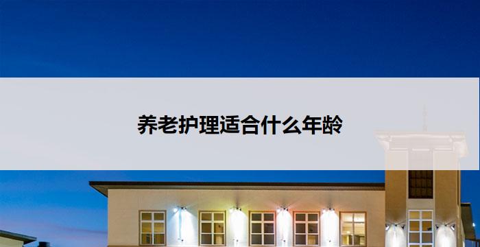 养老护理适合什么年龄(适合哪个年龄段的养老护理？)
